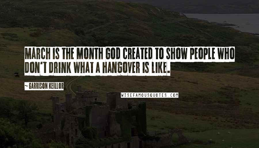 Garrison Keillor Quotes: March is the month God created to show people who don't drink what a hangover is like.