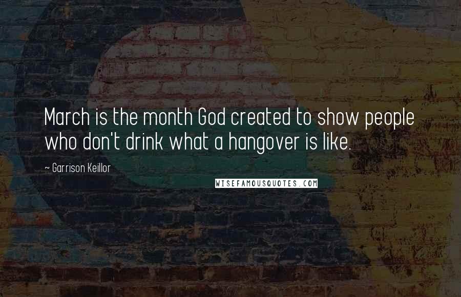 Garrison Keillor Quotes: March is the month God created to show people who don't drink what a hangover is like.