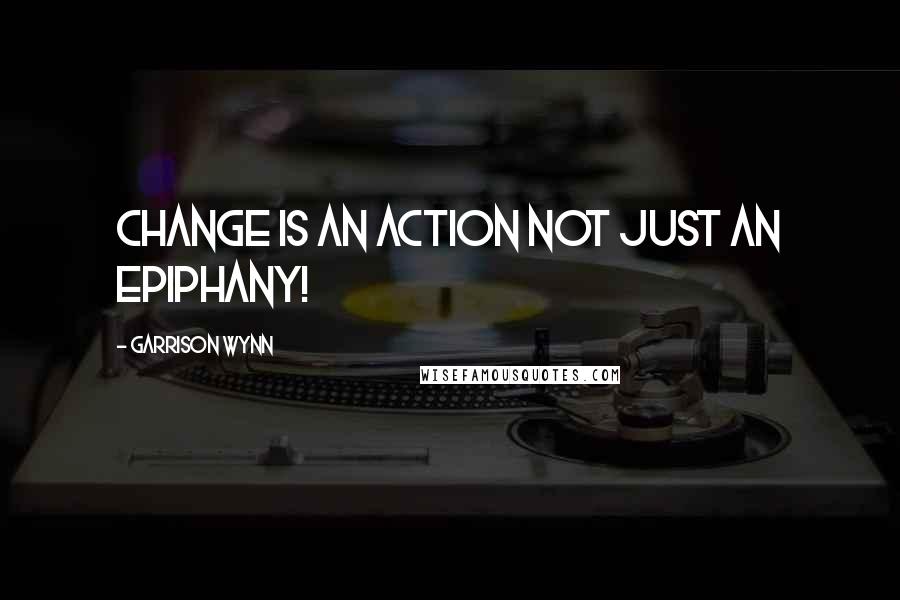 Garrison Wynn Quotes: Change is an action not just an epiphany!