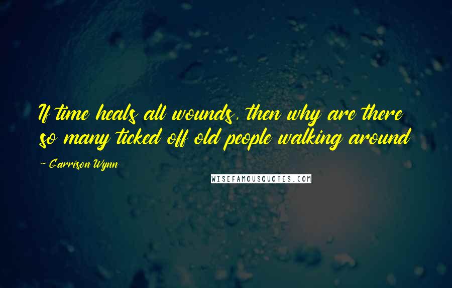 Garrison Wynn Quotes: If time heals all wounds, then why are there so many ticked off old people walking around