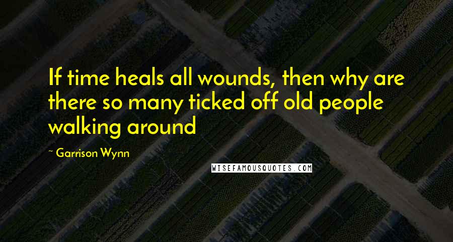 Garrison Wynn Quotes: If time heals all wounds, then why are there so many ticked off old people walking around