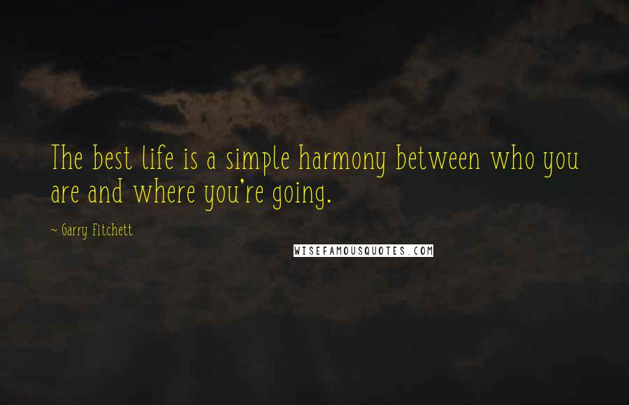 Garry Fitchett Quotes: The best life is a simple harmony between who you are and where you're going.