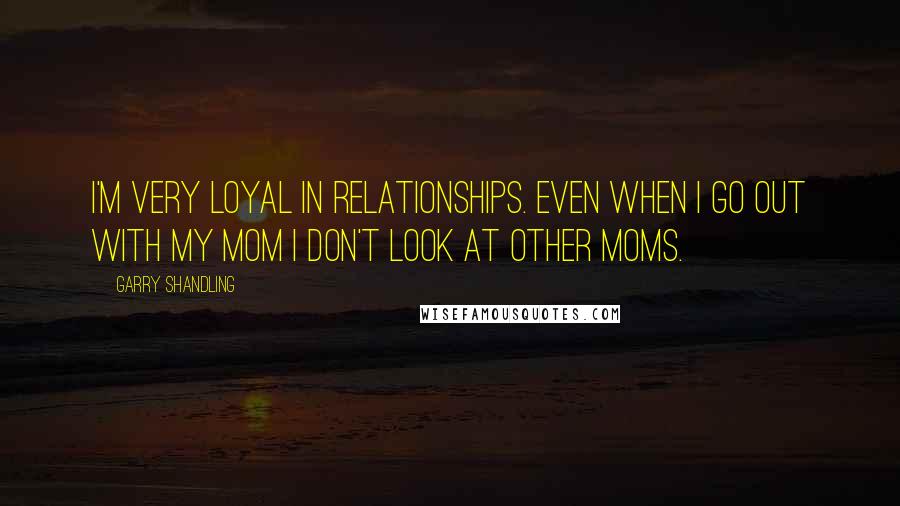 Garry Shandling Quotes: I'm very loyal in relationships. Even when I go out with my mom I don't look at other moms.