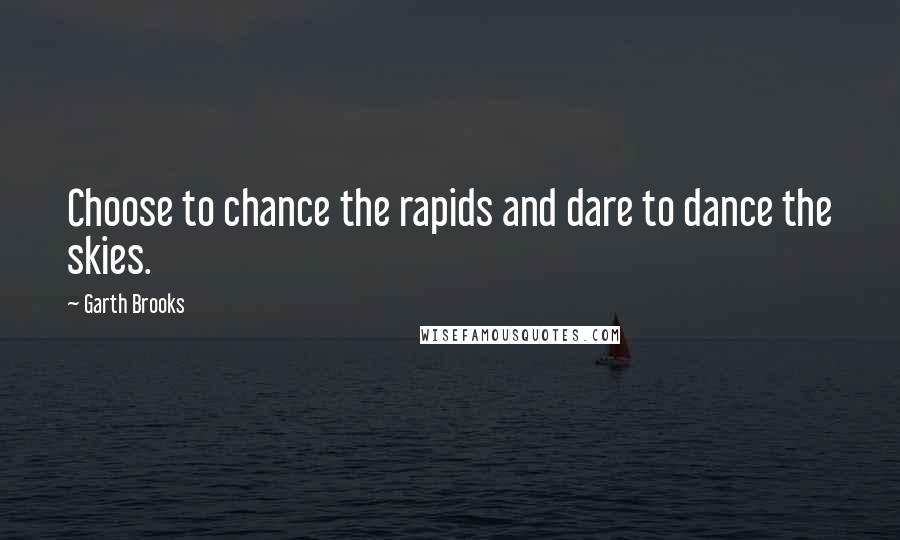 Garth Brooks Quotes: Choose to chance the rapids and dare to dance the skies.