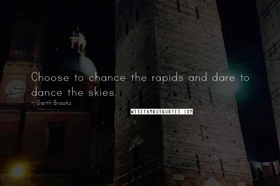 Garth Brooks Quotes: Choose to chance the rapids and dare to dance the skies.