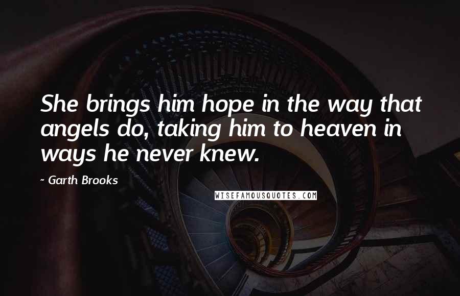 Garth Brooks Quotes: She brings him hope in the way that angels do, taking him to heaven in ways he never knew.