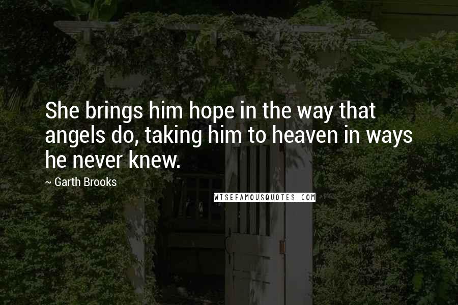 Garth Brooks Quotes: She brings him hope in the way that angels do, taking him to heaven in ways he never knew.