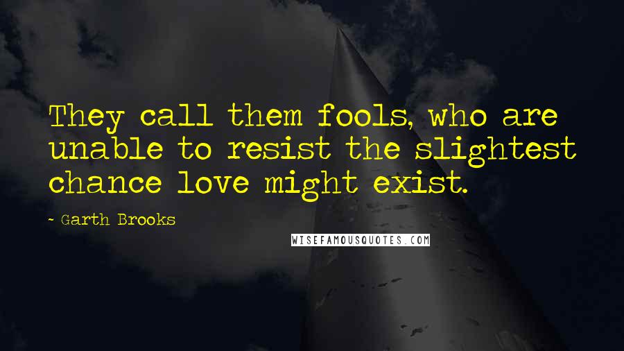 Garth Brooks Quotes: They call them fools, who are unable to resist the slightest chance love might exist.