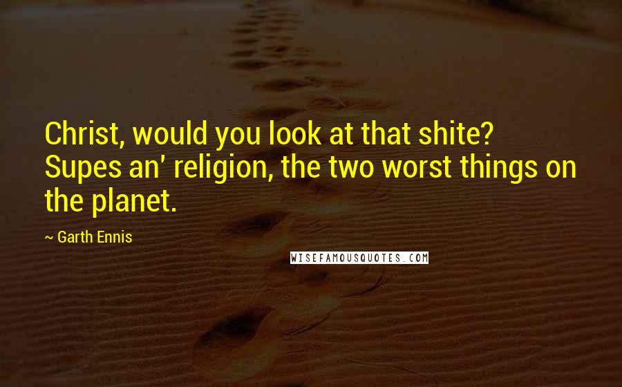 Garth Ennis Quotes: Christ, would you look at that shite? Supes an' religion, the two worst things on the planet.