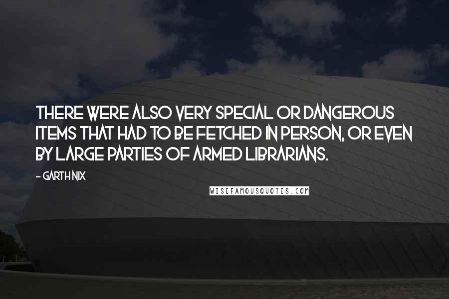 Garth Nix Quotes: There were also very special or dangerous items that had to be fetched in person, or even by large parties of armed librarians.