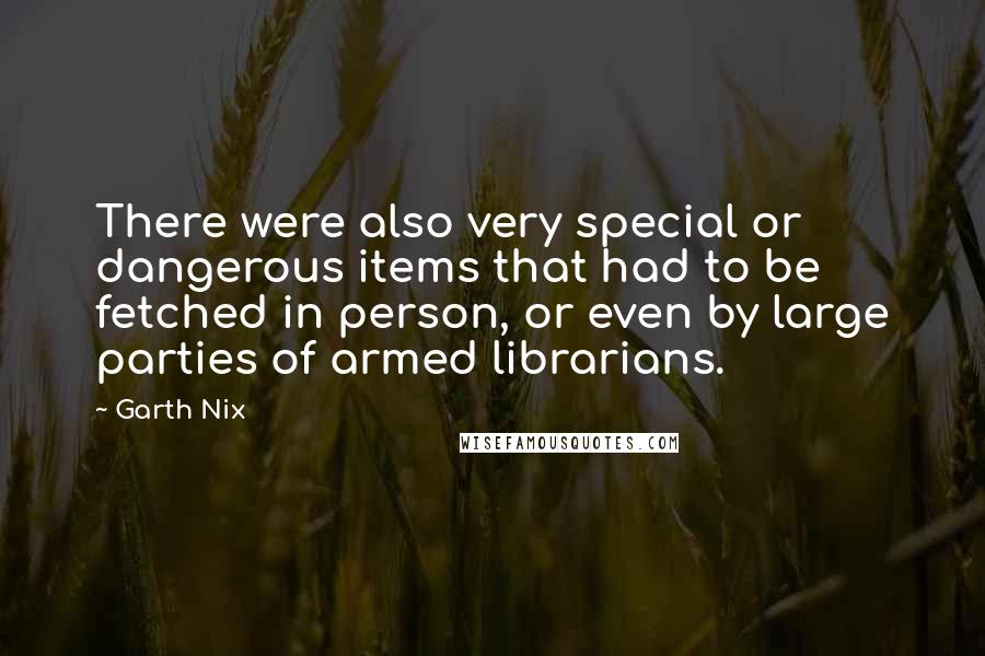 Garth Nix Quotes: There were also very special or dangerous items that had to be fetched in person, or even by large parties of armed librarians.