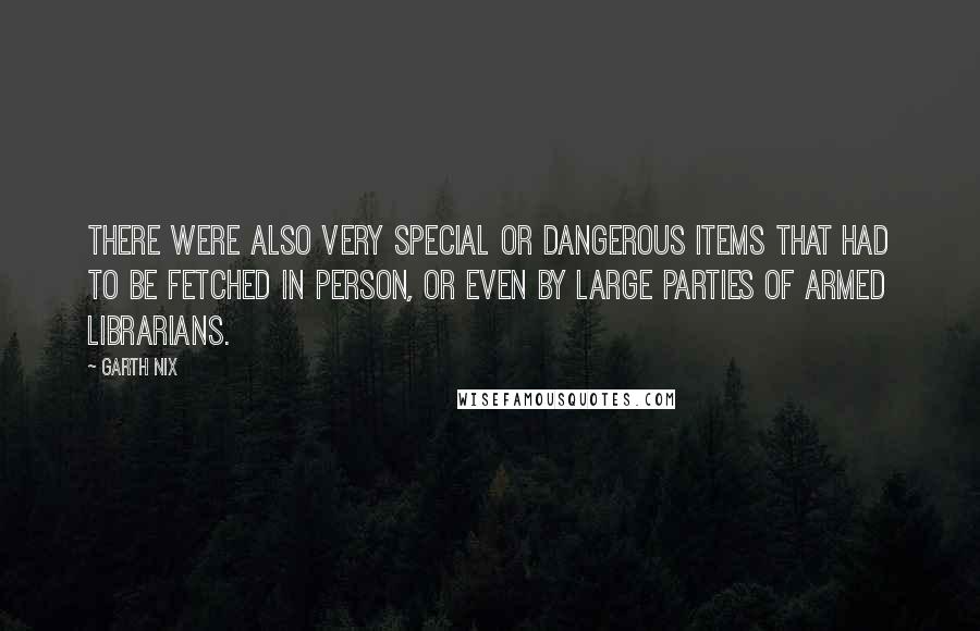 Garth Nix Quotes: There were also very special or dangerous items that had to be fetched in person, or even by large parties of armed librarians.