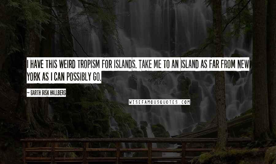 Garth Risk Hallberg Quotes: I have this weird tropism for islands. Take me to an island as far from New York as I can possibly go.