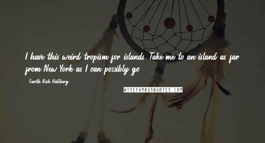 Garth Risk Hallberg Quotes: I have this weird tropism for islands. Take me to an island as far from New York as I can possibly go.