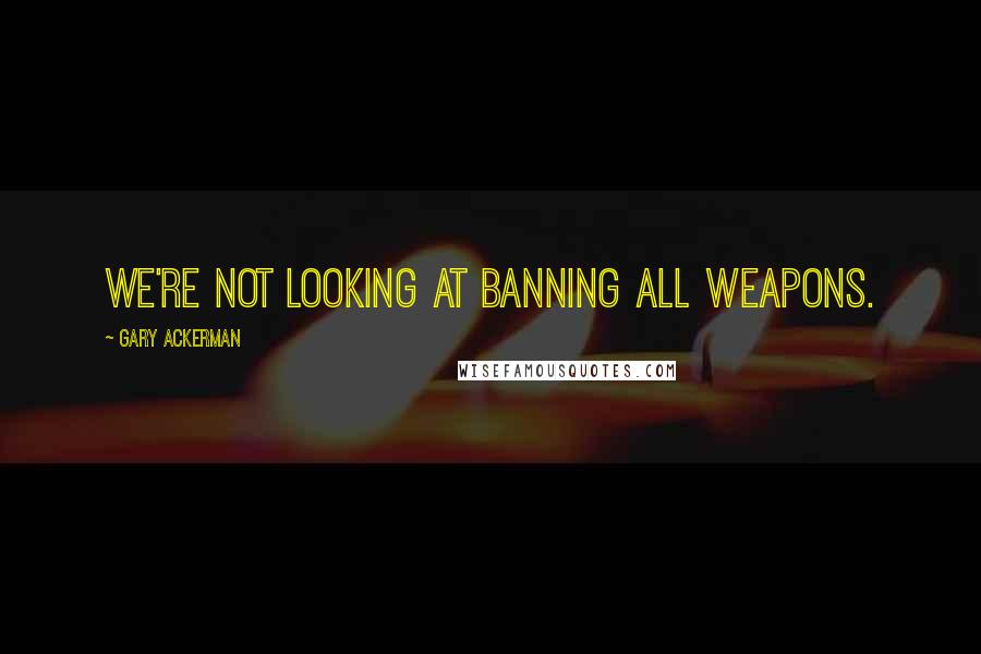 Gary Ackerman Quotes: We're not looking at banning all weapons.