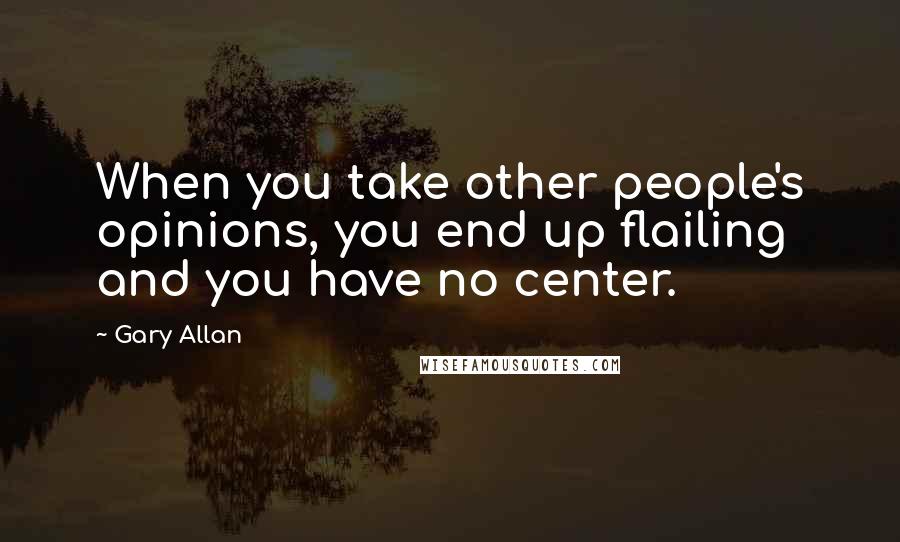 Gary Allan Quotes: When you take other people's opinions, you end up flailing and you have no center.