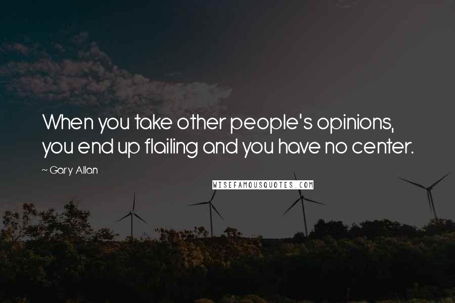 Gary Allan Quotes: When you take other people's opinions, you end up flailing and you have no center.