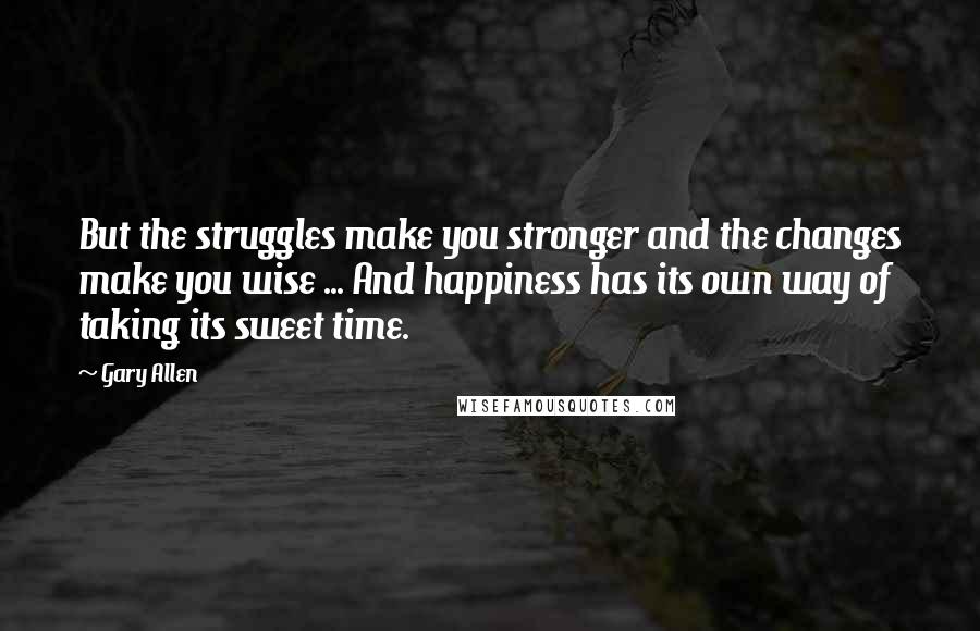 Gary Allen Quotes: But the struggles make you stronger and the changes make you wise ... And happiness has its own way of taking its sweet time.