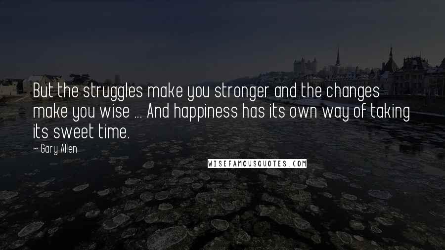 Gary Allen Quotes: But the struggles make you stronger and the changes make you wise ... And happiness has its own way of taking its sweet time.