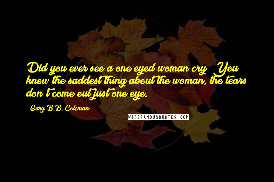 Gary B.B. Coleman Quotes: Did you ever see a one eyed woman cry? You know the saddest thing about the woman, the tears don't come out just one eye.