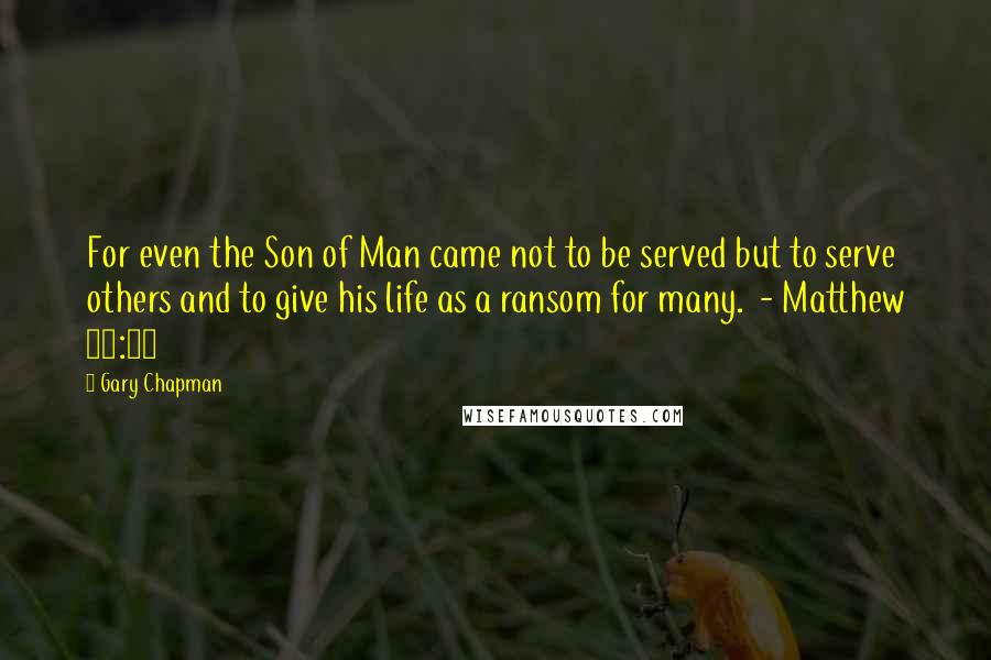 Gary Chapman Quotes: For even the Son of Man came not to be served but to serve others and to give his life as a ransom for many.  - Matthew 20:28