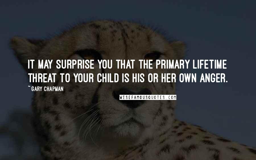 Gary Chapman Quotes: It may surprise you that the primary lifetime threat to your child is his or her own anger.