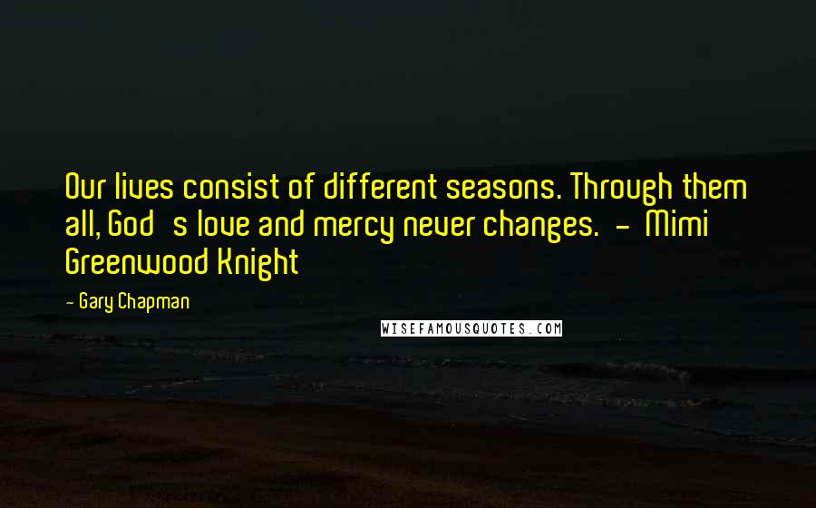 Gary Chapman Quotes: Our lives consist of different seasons. Through them all, God's love and mercy never changes.  -  Mimi Greenwood Knight