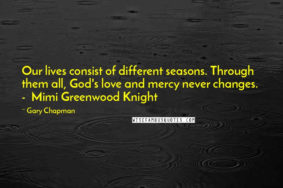 Gary Chapman Quotes: Our lives consist of different seasons. Through them all, God's love and mercy never changes.  -  Mimi Greenwood Knight