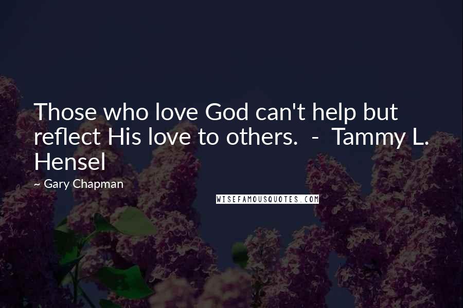 Gary Chapman Quotes: Those who love God can't help but reflect His love to others.  -  Tammy L. Hensel