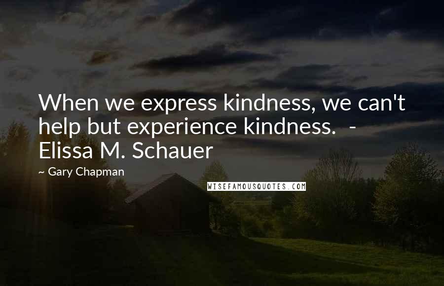 Gary Chapman Quotes: When we express kindness, we can't help but experience kindness.  -  Elissa M. Schauer