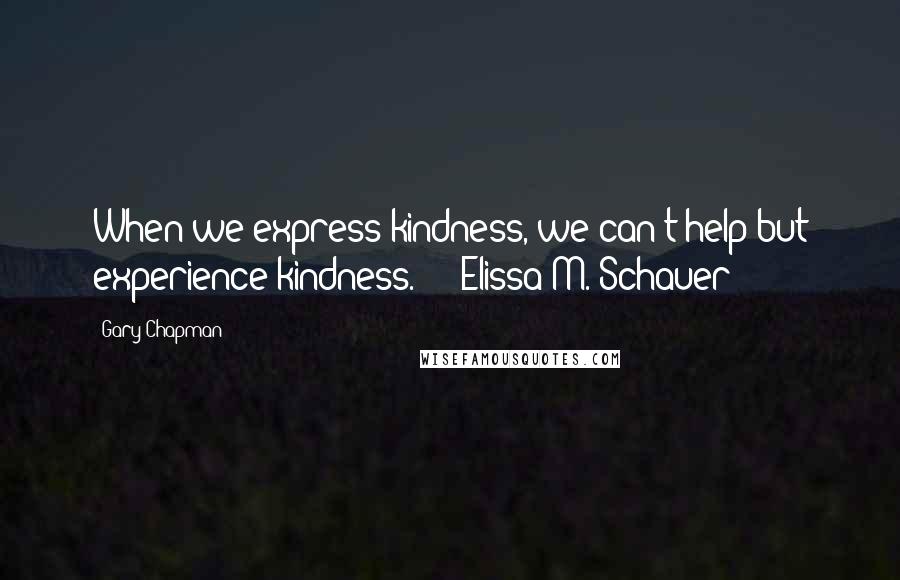 Gary Chapman Quotes: When we express kindness, we can't help but experience kindness.  -  Elissa M. Schauer