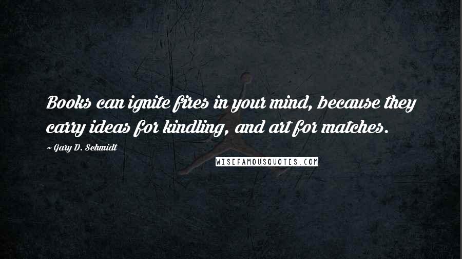 Gary D. Schmidt Quotes: Books can ignite fires in your mind, because they carry ideas for kindling, and art for matches.