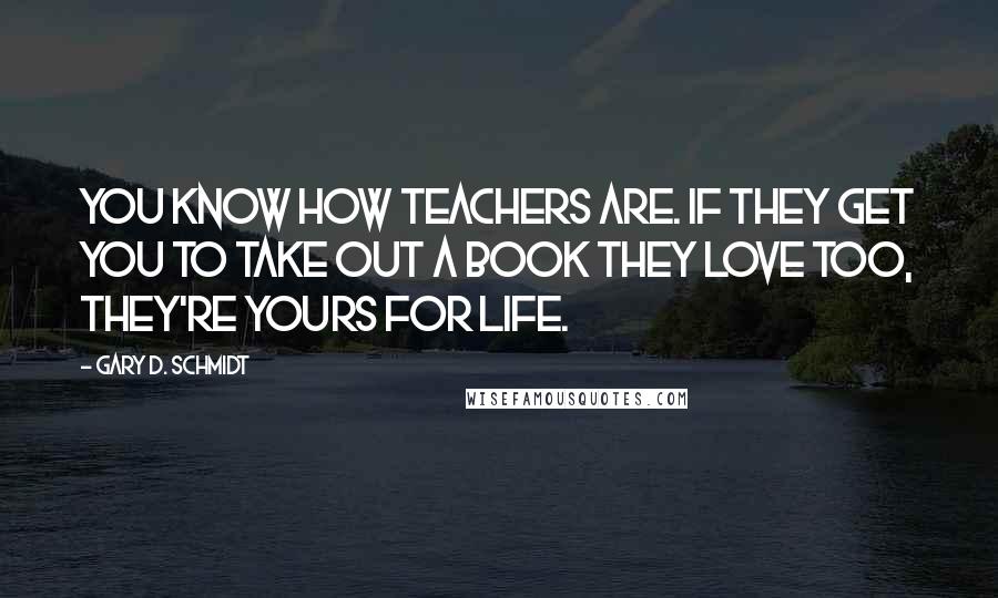 Gary D. Schmidt Quotes: You know how teachers are. If they get you to take out a book they love too, they're yours for life.