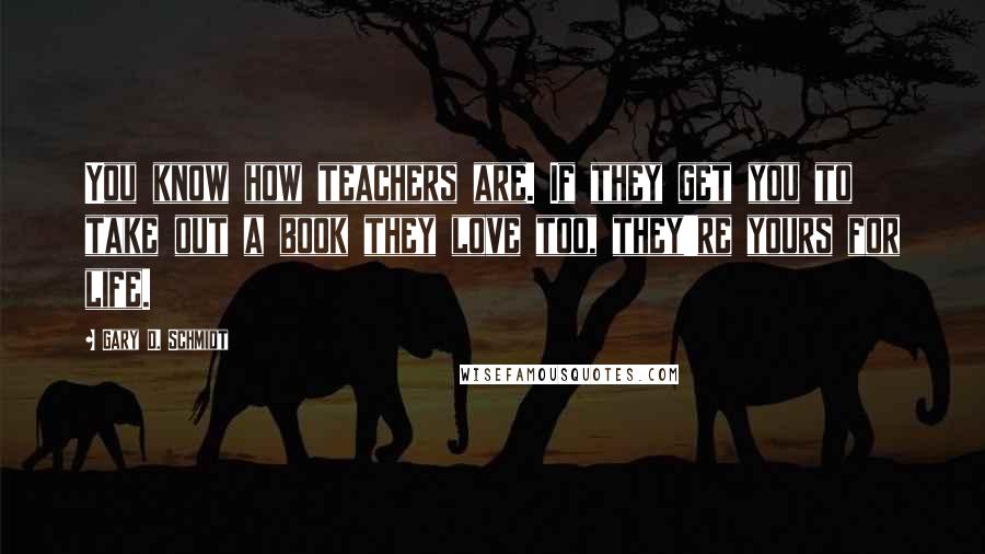 Gary D. Schmidt Quotes: You know how teachers are. If they get you to take out a book they love too, they're yours for life.