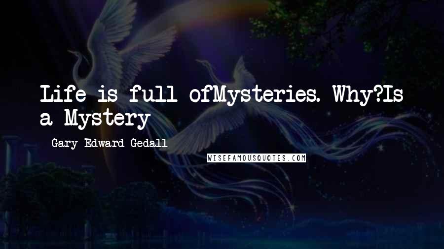 Gary Edward Gedall Quotes: Life is full ofMysteries. Why?Is a Mystery