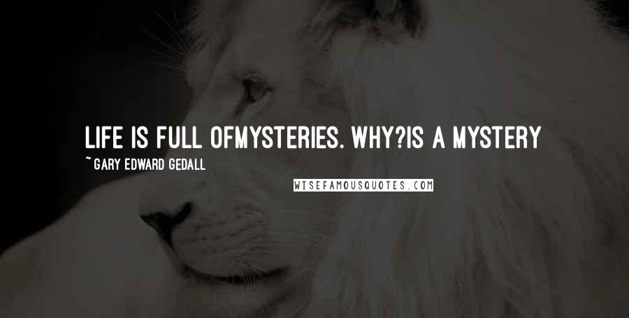 Gary Edward Gedall Quotes: Life is full ofMysteries. Why?Is a Mystery