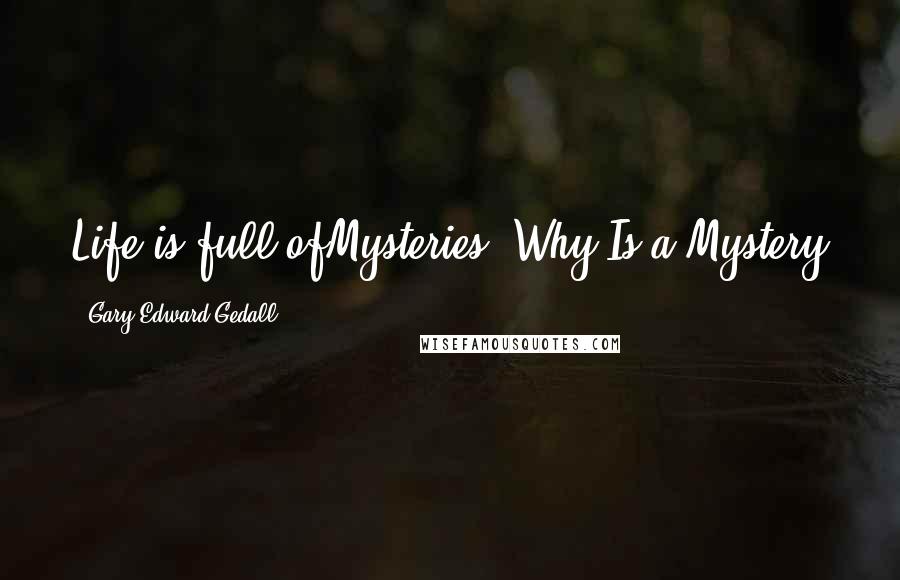 Gary Edward Gedall Quotes: Life is full ofMysteries. Why?Is a Mystery