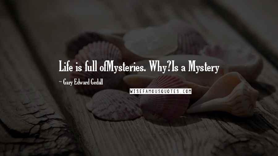 Gary Edward Gedall Quotes: Life is full ofMysteries. Why?Is a Mystery