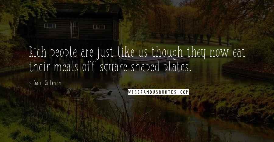 Gary Gulman Quotes: Rich people are just like us though they now eat their meals off square shaped plates.