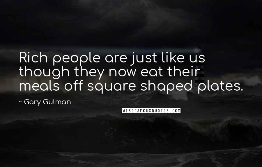 Gary Gulman Quotes: Rich people are just like us though they now eat their meals off square shaped plates.