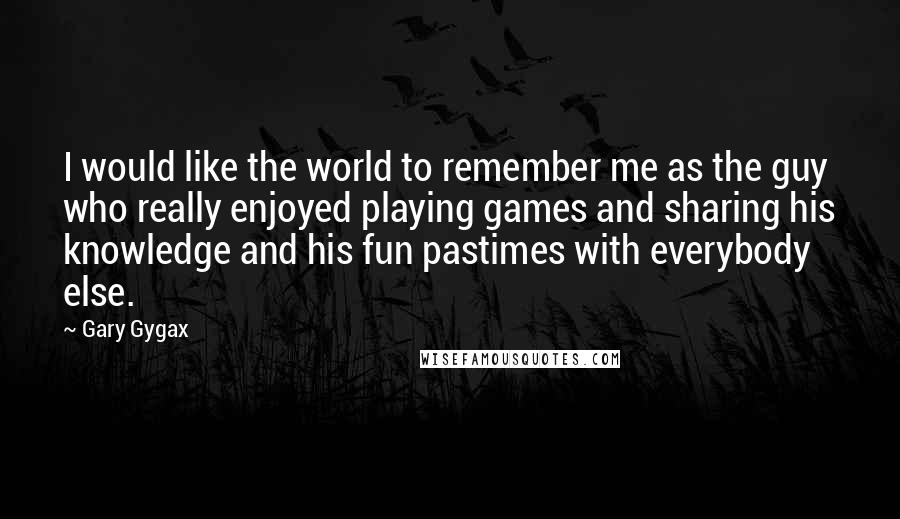 Gary Gygax Quotes: I would like the world to remember me as the guy who really enjoyed playing games and sharing his knowledge and his fun pastimes with everybody else.