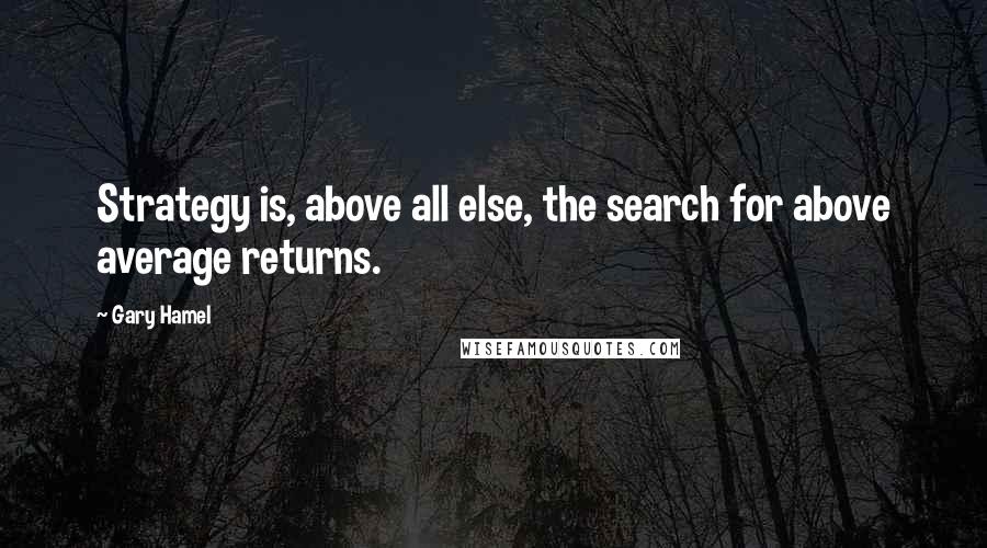 Gary Hamel Quotes: Strategy is, above all else, the search for above average returns.