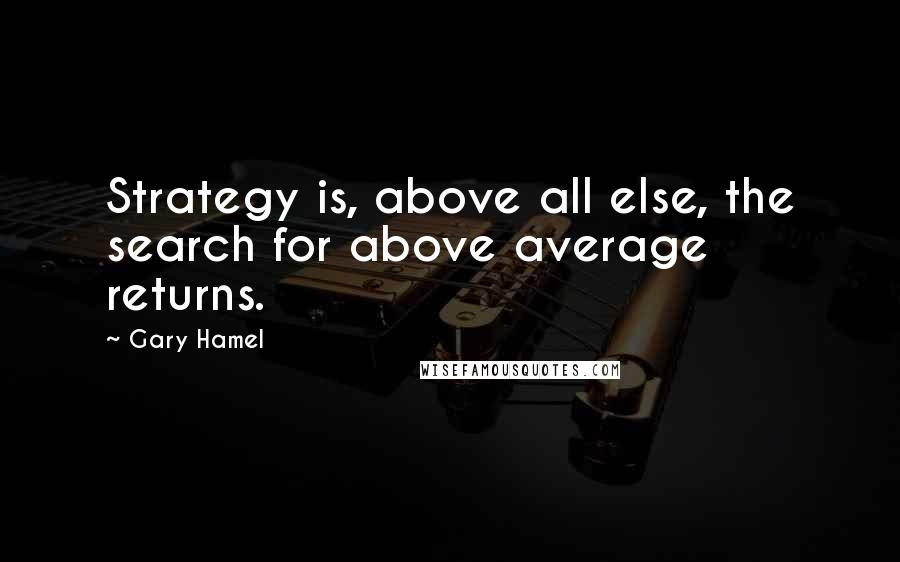 Gary Hamel Quotes: Strategy is, above all else, the search for above average returns.