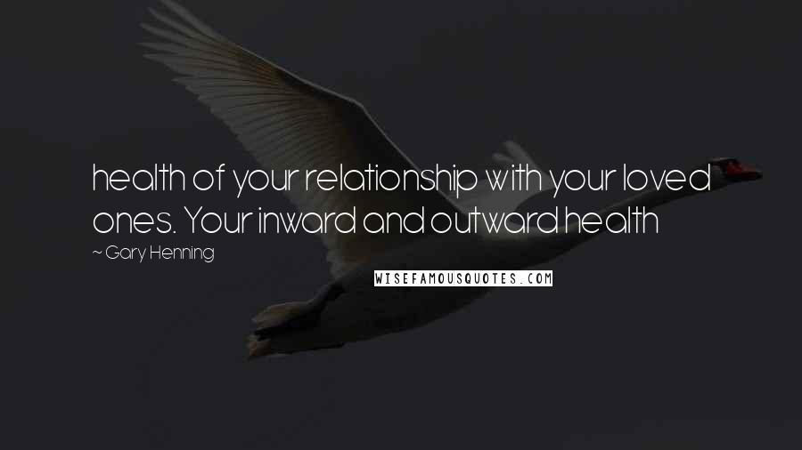 Gary Henning Quotes: health of your relationship with your loved ones. Your inward and outward health