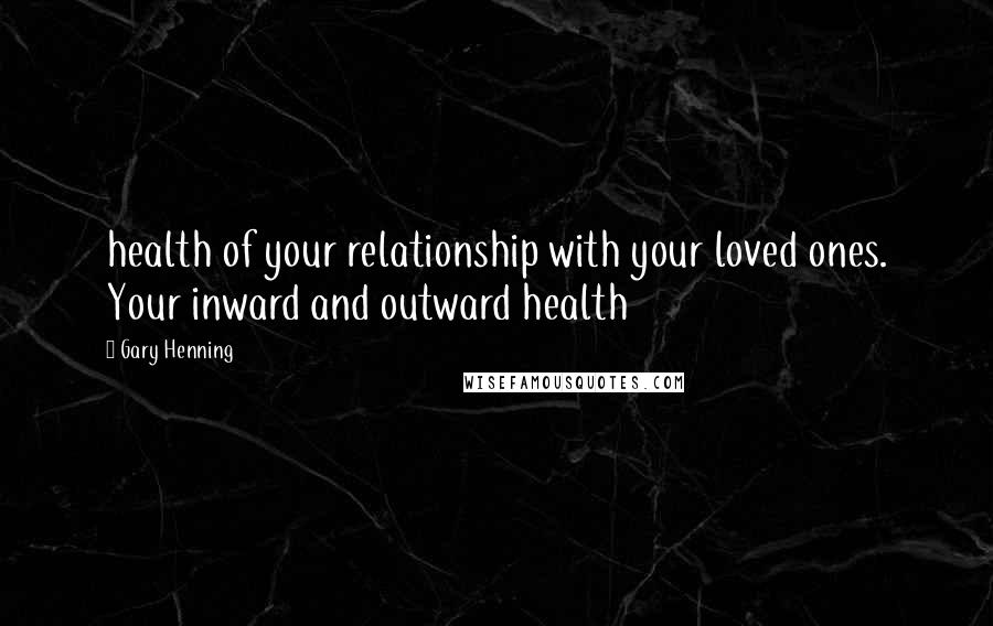 Gary Henning Quotes: health of your relationship with your loved ones. Your inward and outward health