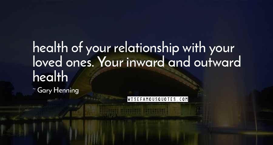 Gary Henning Quotes: health of your relationship with your loved ones. Your inward and outward health