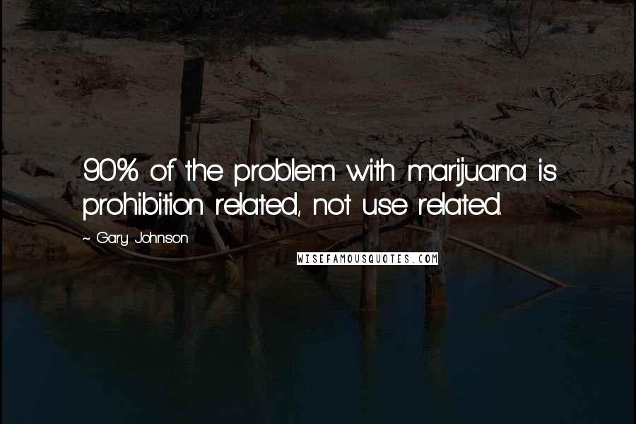 Gary Johnson Quotes: 90% of the problem with marijuana is prohibition related, not use related.