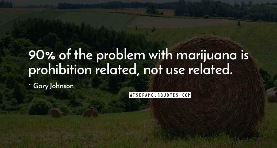 Gary Johnson Quotes: 90% of the problem with marijuana is prohibition related, not use related.