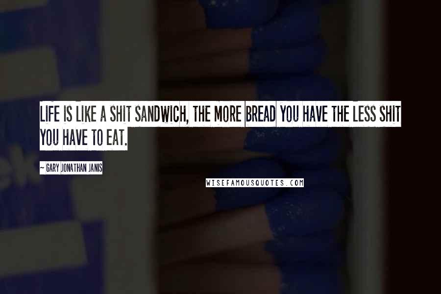 Gary Jonathan Janis Quotes: Life is like a shit sandwich, the more bread you have the less shit you have to eat.