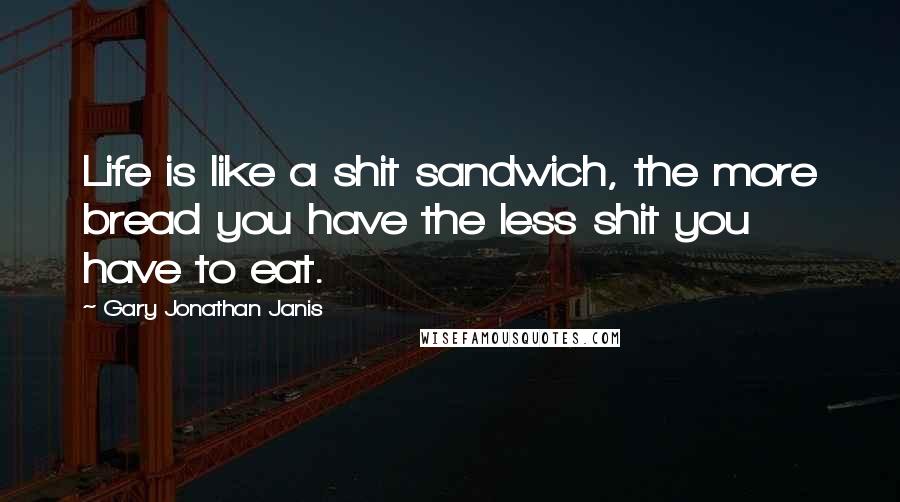 Gary Jonathan Janis Quotes: Life is like a shit sandwich, the more bread you have the less shit you have to eat.